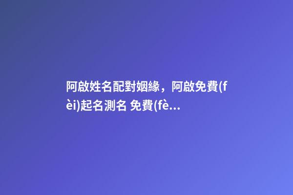 阿啟姓名配對姻緣，阿啟免費(fèi)起名測名 免費(fèi)八字網(wǎng)站，誰有生辰八字的免費(fèi)網(wǎng)站介紹
